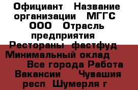 Официант › Название организации ­ МГГС, ООО › Отрасль предприятия ­ Рестораны, фастфуд › Минимальный оклад ­ 40 000 - Все города Работа » Вакансии   . Чувашия респ.,Шумерля г.